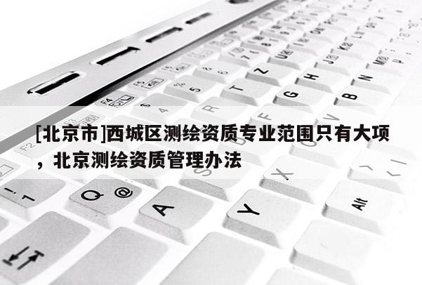[北京市]西城區測繪資質專業范圍只有大項，北京測繪資質管理辦法