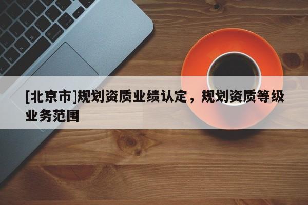 [北京市]規(guī)劃資質(zhì)業(yè)績(jī)認(rèn)定，規(guī)劃資質(zhì)等級(jí)業(yè)務(wù)范圍