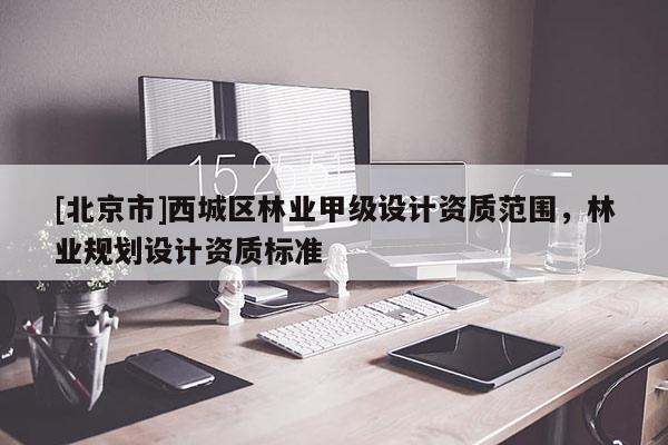 [北京市]西城區(qū)林業(yè)甲級(jí)設(shè)計(jì)資質(zhì)范圍，林業(yè)規(guī)劃設(shè)計(jì)資質(zhì)標(biāo)準(zhǔn)