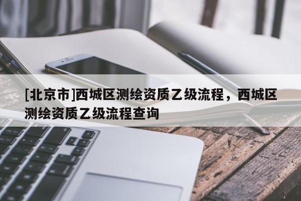 [北京市]西城區測繪資質乙級流程，西城區測繪資質乙級流程查詢