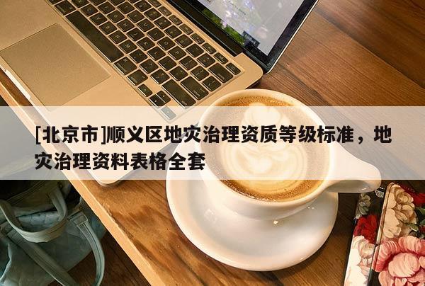 [北京市]順義區地災治理資質等級標準，地災治理資料表格全套