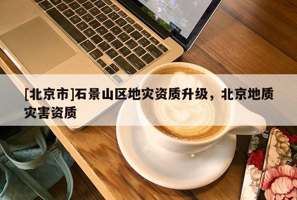 [北京市]石景山區地災資質升級，北京地質災害資質