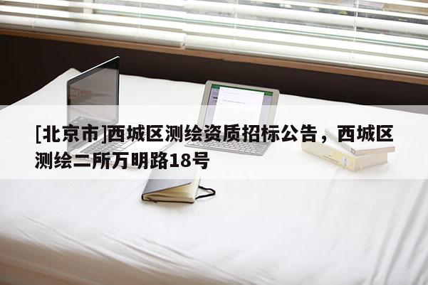 [北京市]西城區測繪資質招標公告，西城區測繪二所萬明路18號