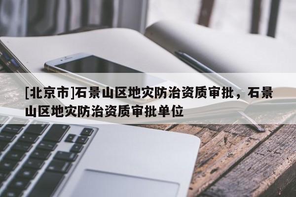 [北京市]石景山區地災防治資質審批，石景山區地災防治資質審批單位