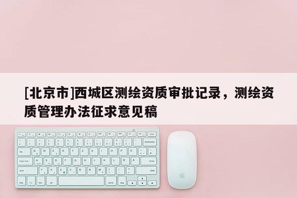 [北京市]西城區測繪資質審批記錄，測繪資質管理辦法征求意見稿