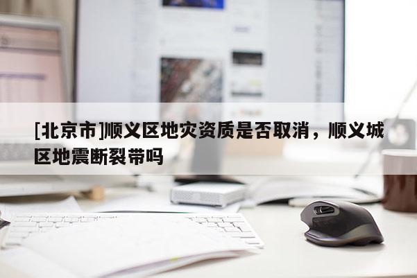 [北京市]順義區地災資質是否取消，順義城區地震斷裂帶嗎