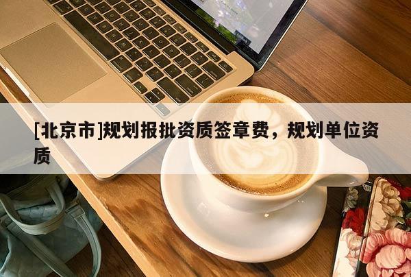 [北京市]規劃報批資質簽章費，規劃單位資質