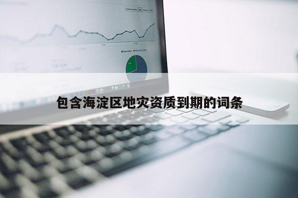 包含海淀區地災資質到期的詞條