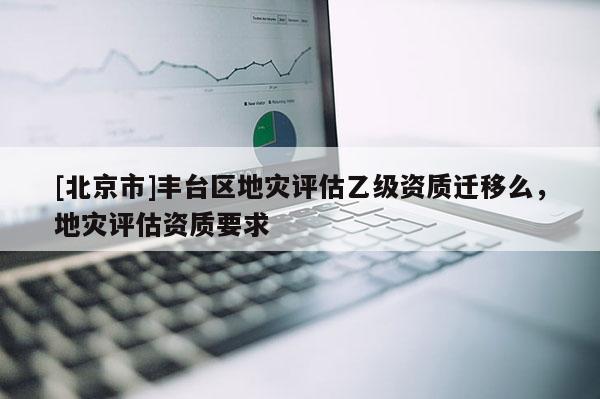 [北京市]豐臺區地災評估乙級資質遷移么，地災評估資質要求