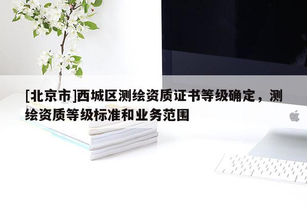 [北京市]西城區測繪資質證書等級確定，測繪資質等級標準和業務范圍