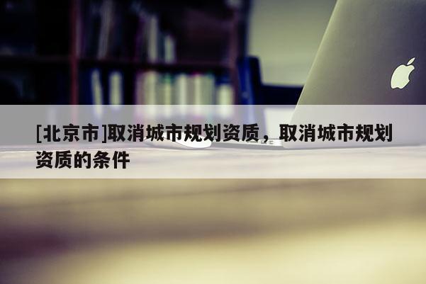 [北京市]取消城市規劃資質，取消城市規劃資質的條件