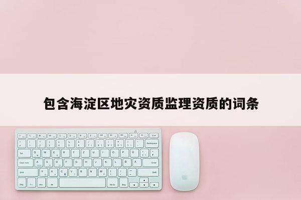 包含海淀區地災資質監理資質的詞條