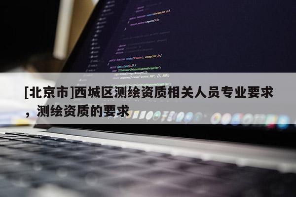 [北京市]西城區測繪資質相關人員專業要求，測繪資質的要求