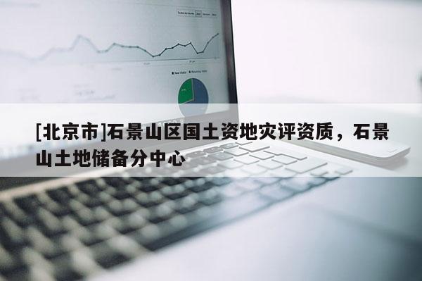 [北京市]石景山區(qū)國土資地災(zāi)評(píng)資質(zhì)，石景山土地儲(chǔ)備分中心