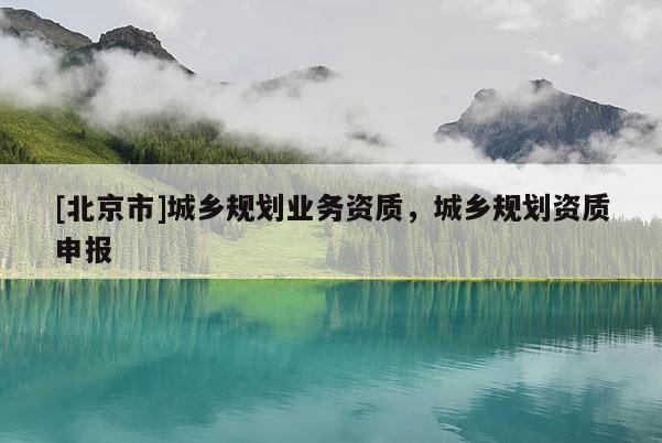 [北京市]城鄉(xiāng)規(guī)劃業(yè)務(wù)資質(zhì)，城鄉(xiāng)規(guī)劃資質(zhì)申報(bào)
