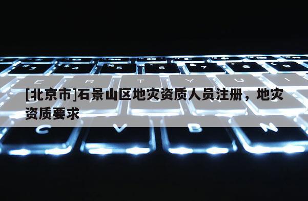 [北京市]石景山區(qū)地災(zāi)資質(zhì)人員注冊，地災(zāi)資質(zhì)要求