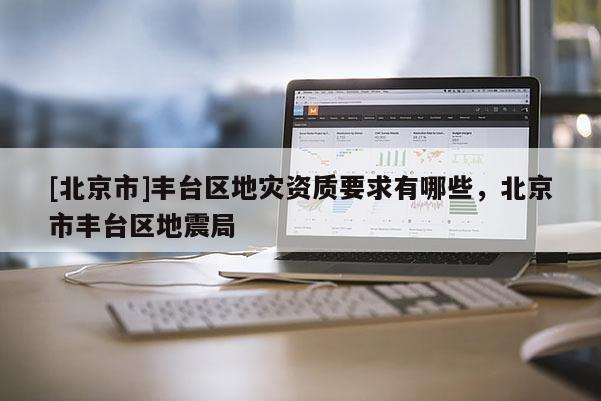 [北京市]豐臺(tái)區(qū)地災(zāi)資質(zhì)要求有哪些，北京市豐臺(tái)區(qū)地震局