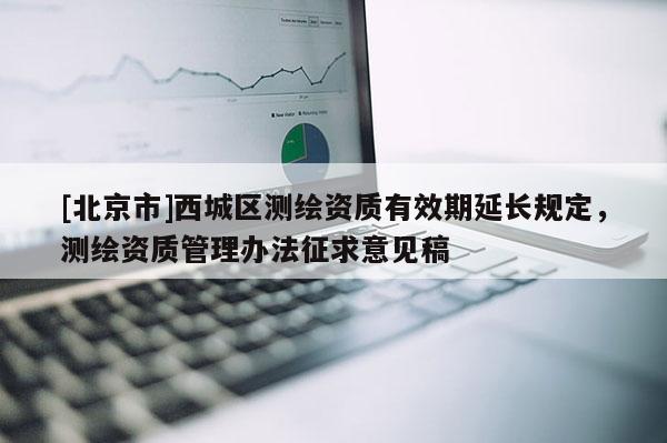 [北京市]西城區測繪資質有效期延長規定，測繪資質管理辦法征求意見稿