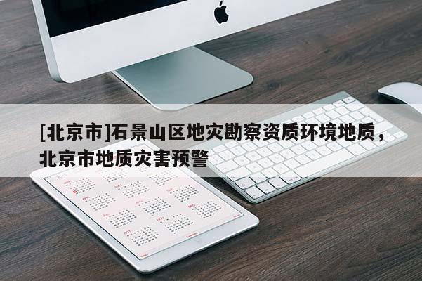 [北京市]石景山區(qū)地災(zāi)勘察資質(zhì)環(huán)境地質(zhì)，北京市地質(zhì)災(zāi)害預(yù)警