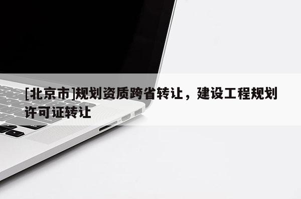 [北京市]規劃資質跨省轉讓，建設工程規劃許可證轉讓