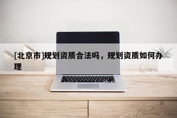 [北京市]規劃資質合法嗎，規劃資質如何辦理