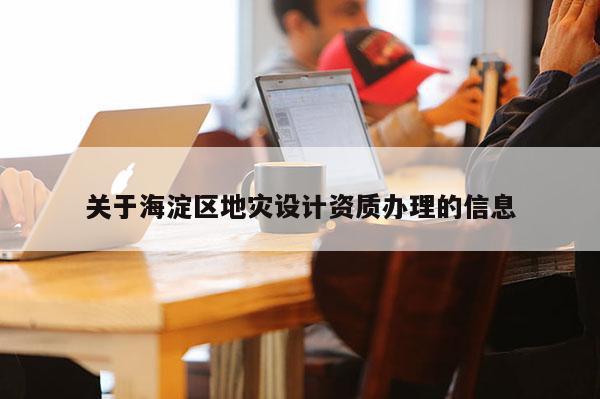 關于海淀區地災設計資質辦理的信息