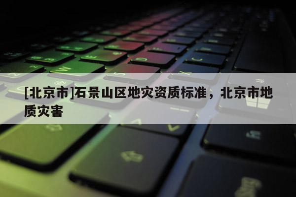 [北京市]石景山區地災資質標準，北京市地質災害