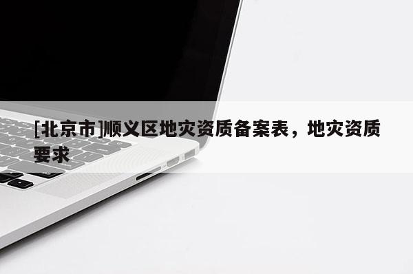 [北京市]順義區地災資質備案表，地災資質要求