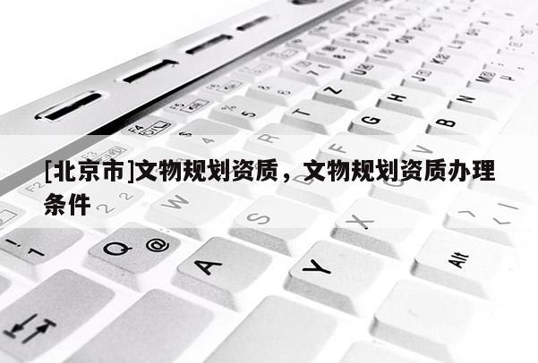 [北京市]文物規劃資質，文物規劃資質辦理條件