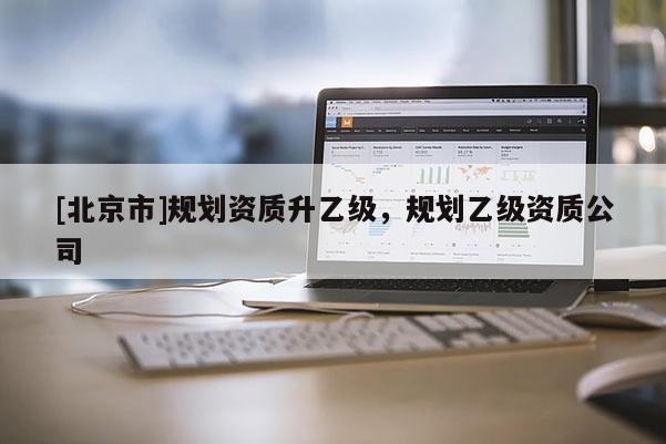 [北京市]規劃資質升乙級，規劃乙級資質公司