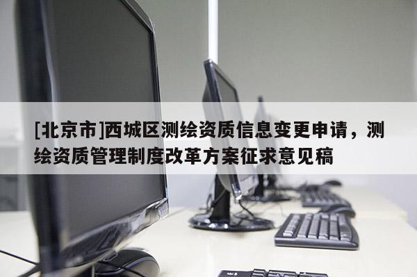 [北京市]西城區測繪資質信息變更申請，測繪資質管理制度改革方案征求意見稿