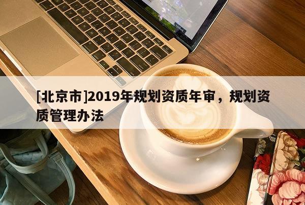 [北京市]2019年規劃資質年審，規劃資質管理辦法