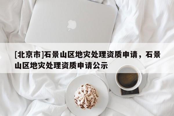 [北京市]石景山區地災處理資質申請，石景山區地災處理資質申請公示