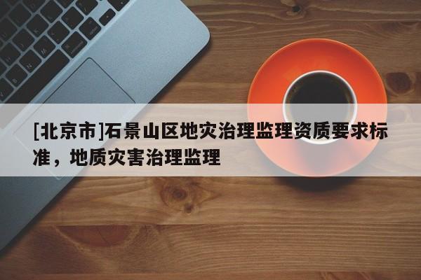 [北京市]石景山區地災治理監理資質要求標準，地質災害治理監理