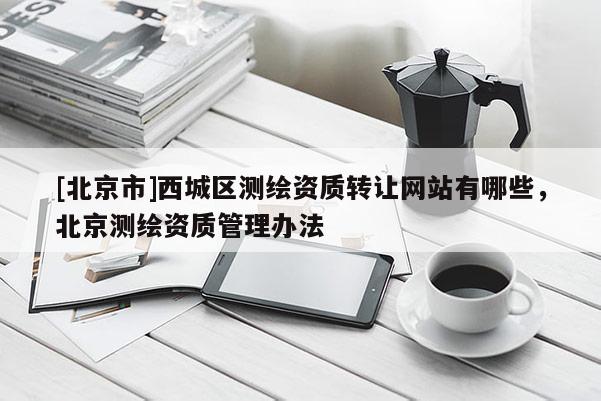 [北京市]西城區測繪資質轉讓網站有哪些，北京測繪資質管理辦法