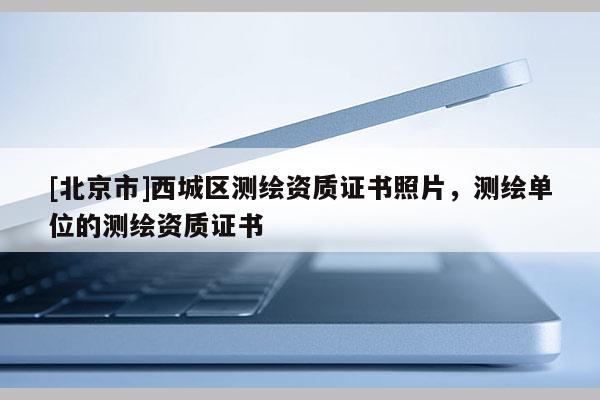 [北京市]西城區測繪資質證書照片，測繪單位的測繪資質證書