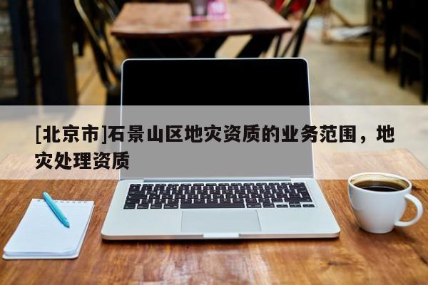 [北京市]石景山區地災資質的業務范圍，地災處理資質