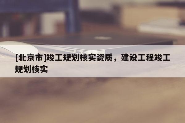 [北京市]竣工規劃核實資質，建設工程竣工規劃核實