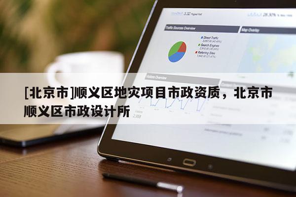 [北京市]順義區地災項目市政資質，北京市順義區市政設計所