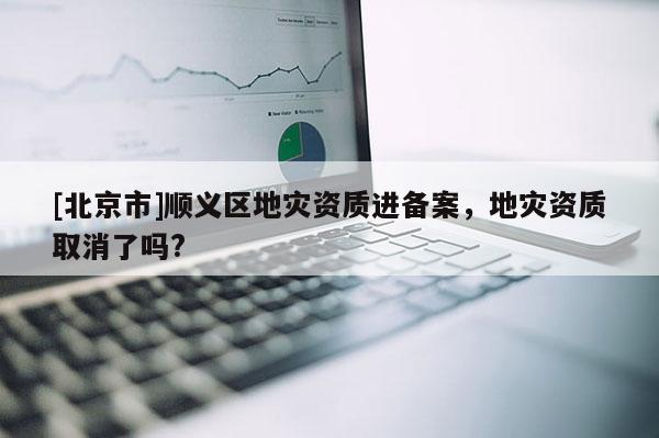 [北京市]順義區地災資質進備案，地災資質取消了嗎?