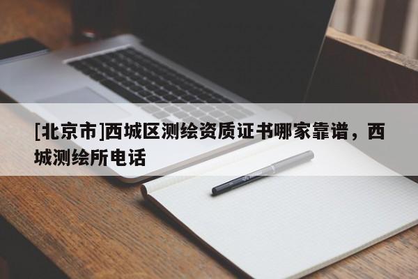 [北京市]西城區測繪資質證書哪家靠譜，西城測繪所電話
