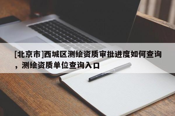 [北京市]西城區測繪資質審批進度如何查詢，測繪資質單位查詢入口