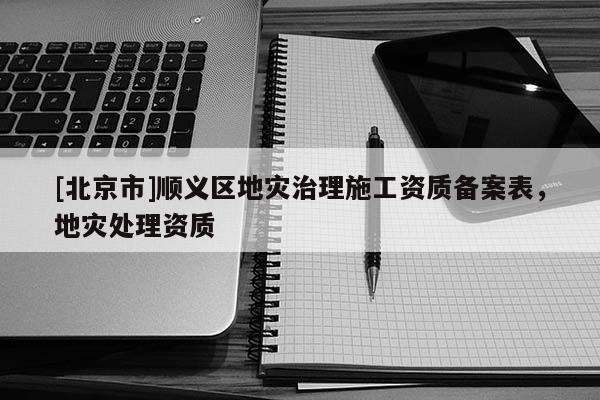 [北京市]順義區地災治理施工資質備案表，地災處理資質