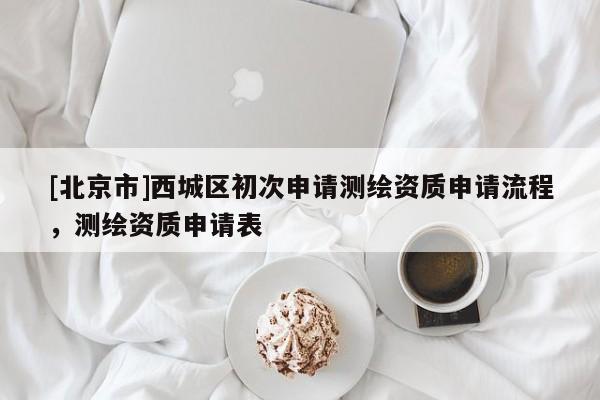 [北京市]西城區初次申請測繪資質申請流程，測繪資質申請表