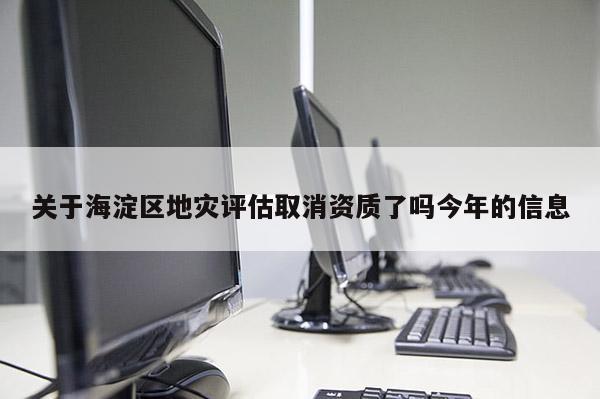 關于海淀區地災評估取消資質了嗎今年的信息