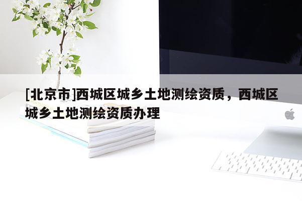 [北京市]西城區城鄉土地測繪資質，西城區城鄉土地測繪資質辦理