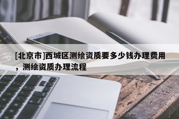 [北京市]西城區測繪資質要多少錢辦理費用，測繪資質辦理流程