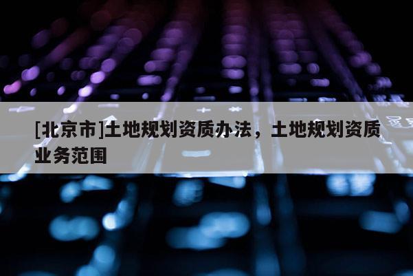 [北京市]土地規劃資質辦法，土地規劃資質業務范圍
