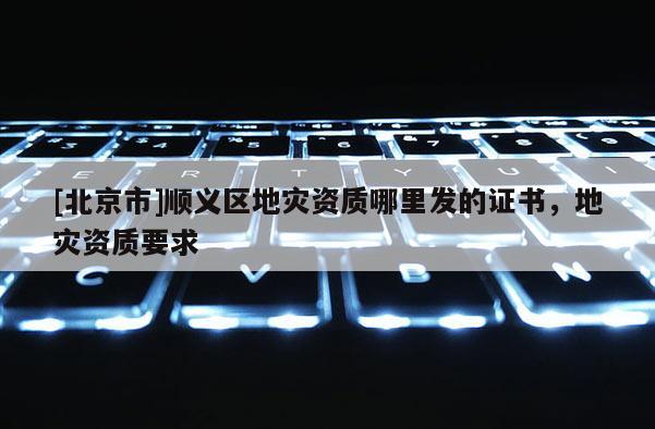 [北京市]順義區地災資質哪里發的證書，地災資質要求