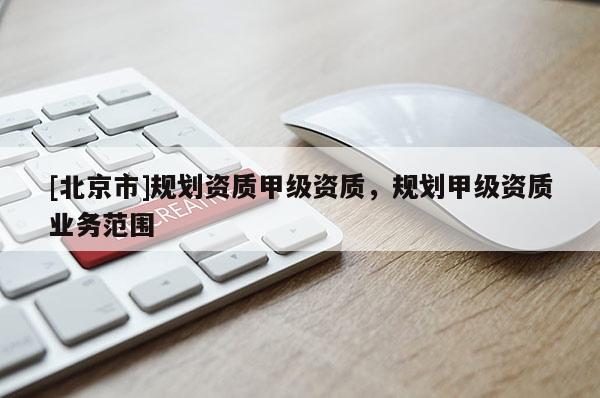 [北京市]規劃資質甲級資質，規劃甲級資質業務范圍